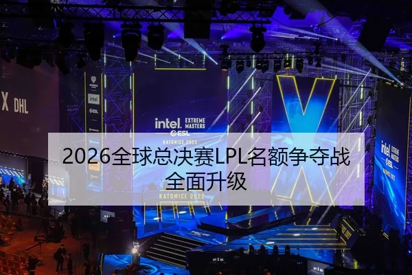 2026全球总决赛LPL名额争夺战全面升级