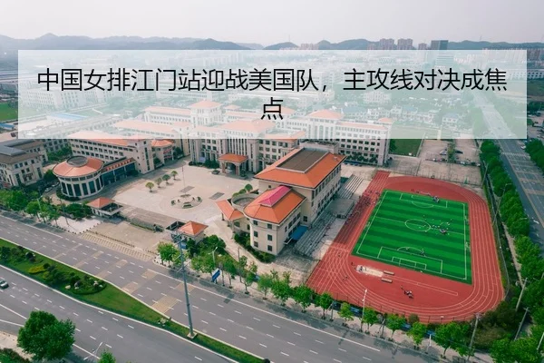 中国女排江门站迎战美国队，主攻线对决成焦点