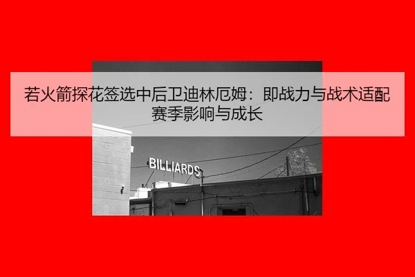 若火箭探花签选中后卫迪林厄姆：即战力与战术适配赛季影响与成长