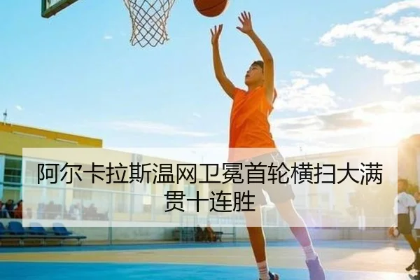 阿尔卡拉斯温网卫冕首轮横扫大满贯十连胜
