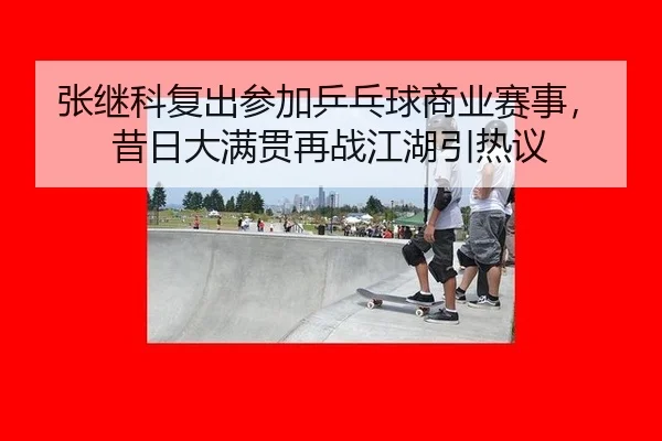 张继科复出参加乒乓球商业赛事，昔日大满贯再战江湖引热议