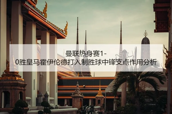 曼联热身赛1-0胜皇马霍伊伦德打入制胜球中锋支点作用分析