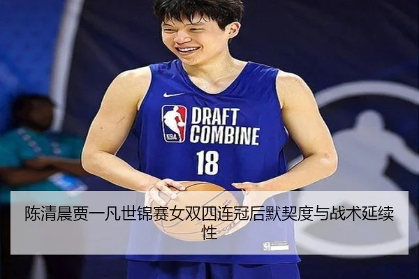 陈清晨贾一凡世锦赛女双四连冠后默契度与战术延续性