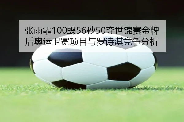 张雨霏100蝶56秒50夺世锦赛金牌后奥运卫冕项目与罗诗淇竞争分析