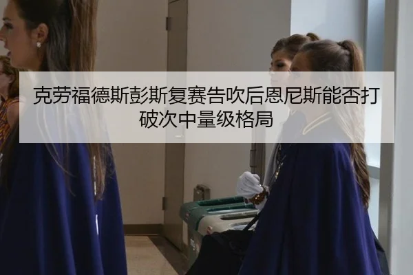 克劳福德斯彭斯复赛告吹后恩尼斯能否打破次中量级格局