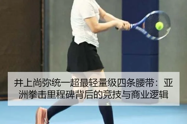 井上尚弥统一超最轻量级四条腰带：亚洲拳击里程碑背后的竞技与商业逻辑